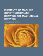 Elements of Machine Construction and Drawing, Or, Machanical Drawing