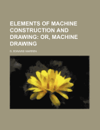 Elements of Machine Construction and Drawing: Or, Machine Drawing