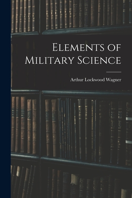 Elements of Military Science - Wagner, Arthur Lockwood