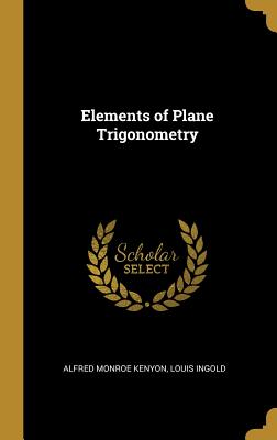 Elements of Plane Trigonometry - Kenyon, Alfred Monroe, and Ingold, Louis