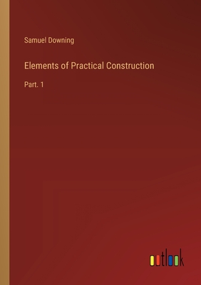 Elements of Practical Construction: Part. 1 - Downing, Samuel