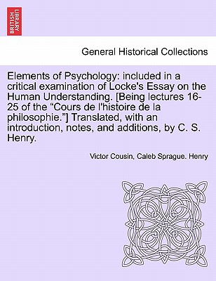 Elements of Psychology: Included in a Critical Examination of Locke's Essay on the Human Understanding. [Being Lectures 16-25 of the Cours de L'Histoire de La Philosophie.] Translated, with an Introduction, Notes, and Additions, by C. S. Henry. - Cousin, Victor, and Henry, Caleb Sprague