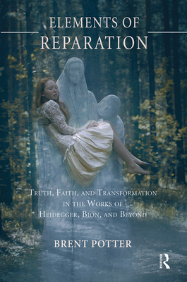 Elements of Reparation: Truth, Faith, and Transformation in the Works of Heidegger, Bion, and Beyond - Potter, Brent