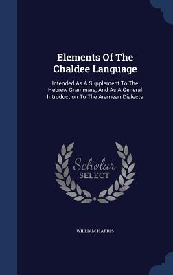 Elements Of The Chaldee Language: Intended As A Supplement To The Hebrew Grammars, And As A General Introduction To The Aramean Dialects - Harris, William, M.D