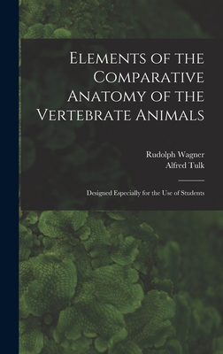 Elements of the Comparative Anatomy of the Vertebrate Animals: Designed Especially for the Use of Students - Wagner, Rudolph 1805-1864, and Tulk, Alfred D 1891 (Creator)