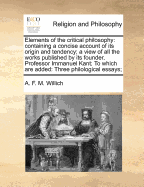 Elements of the Critical Philosophy: Containing a Concise Account of Its Origin and Tendency; A View of All the Works Published by Its Founder, Professor Immanuel Kant; To Which Are Added: Three Philological Essays;