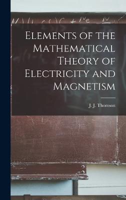 Elements of the Mathematical Theory of Electricity and Magnetism - Thomson, J J