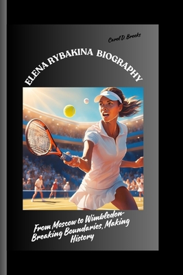 Elena Rybakina Biography: From Moscow to Wimbledon- Breaking Boundaries, Making History - D Brooks, Carol