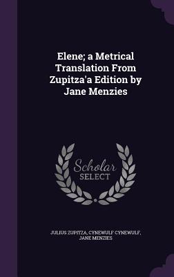 Elene; a Metrical Translation From Zupitza'a Edition by Jane Menzies - Zupitza, Julius, and Cynewulf, Cynewulf, and Menzies, Jane