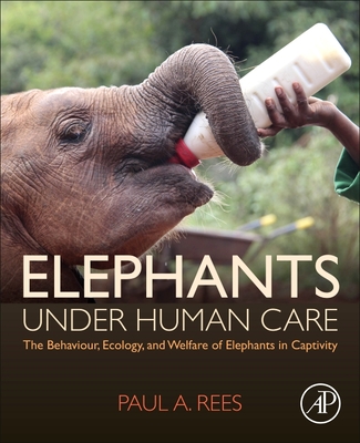 Elephants Under Human Care: The Behaviour, Ecology, and Welfare of Elephants in Captivity - Rees, Paul A.