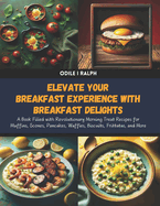 Elevate Your Breakfast Experience with Breakfast Delights: A Book Filled with Revolutionary Morning Treat Recipes for Muffins, Scones, Pancakes, Waffles, Biscuits, Frittatas, and More