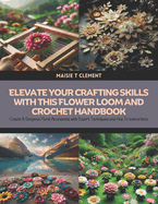 Elevate Your Crafting Skills with this Flower Loom and Crochet Handbook: Create 8 Gorgeous Floral Accessories with Expert Techniques and How To Instructions