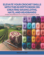 Elevate Your Crochet Skills with this In Depth Book on Creating Washcloths, Hats, and Headbands: A Must Have Resource for Crafting Enthusiasts in 2024