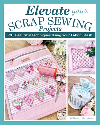 Elevate Your Scrap Sewing Projects: 20+ Beautiful Techniques Using Your Fabric Stash - Harrison, Sallieann