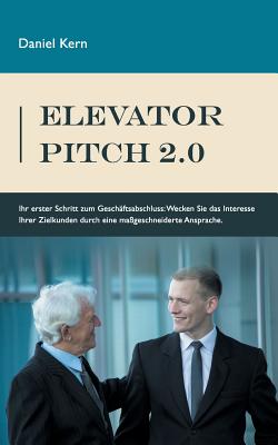 Elevator Pitch 2.0: Ihr erster Schritt zum Gesch?ftsabschluss: Wecken Sie das Interesse Ihrer Zielkunden durch eine massgeschneiderte Ansprache. - Kern, Daniel