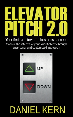 Elevator Pitch 2.0: Your first step towards business success: Awaken the interest of your target clients through a personal and customized approach. - Kern, Daniel