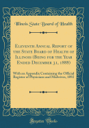Eleventh Annual Report of the State Board of Health of Illinois (Being for the Year Ended December 31, 1888): With an Appendix Containing the Official Register of Physicians and Midwives, 1892 (Classic Reprint)