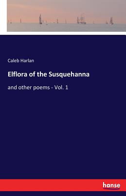 Elflora of the Susquehanna: and other poems - Vol. 1 - Harlan, Caleb