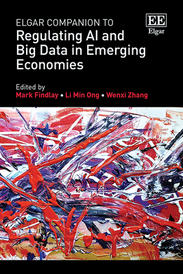 Elgar Companion to Regulating AI and Big Data in Emerging Economies - Findlay, Mark (Editor), and Ong, Li Min (Editor), and Zhang, Wenxi (Editor)