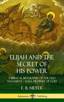 Elijah and the Secret of His Power: A Biblical Biography of the Old Testament - Elias, Prophet of God (Hardcover) - Meyer, F B