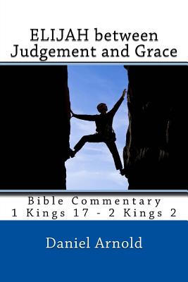 Elijah between Judgement and Grace: Bible Commentary 1 Kings 17 - 2 Kings 2 - Arnold, Daniel