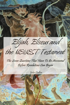 Elijah, Eliseus and the NEWEST Testament: The Seven Questions That Have To Be Answered Before Revelations Can Begin - Dalton, John