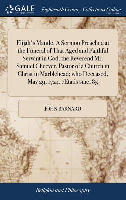 Elijah's Mantle. A Sermon Preached at the Funeral of That Aged and Faithful Servant in God, the Reverend Mr. Samuel Cheever, Pastor of a Church in Christ in Marblehead; who Deceased, May 29, 1724. tatis su, 85 - Barnard, John