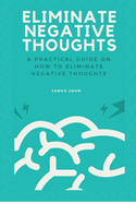 Eliminate Negative Thoughts: A practical guide on how to eliminate negative thoughts