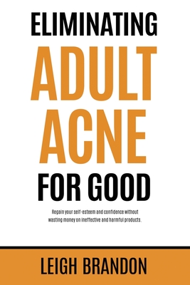 Eliminating Adult Acne for Good: Regain your self-esteem and confidence without wasting money on ineffective and harmful products. - Brandon, Leigh