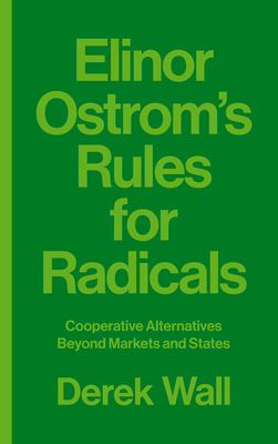 Elinor Ostrom's Rules for Radicals: Cooperative Alternatives Beyond Markets and States - Wall, Derek