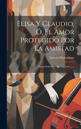 Elisa Y Claudio, , El Amor Protegido Por La Amistad: Opera Semi-sria En Dos Actos ......