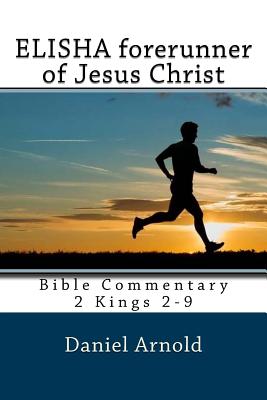 Elisha forerunner of Jesus-Christ: Bible Commentary 2 Kings 2-9 - Arnold, Daniel