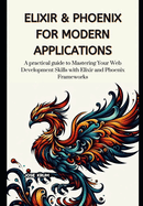 Elixir & Phoenix for Modern Applications: A practical guide to Mastering Your Web Development Skills with Elixir and Phoenix Frameworks