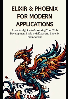 Elixir & Phoenix for Modern Applications: A practical guide to Mastering Your Web Development Skills with Elixir and Phoenix Frameworks - Krum, Jose