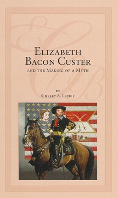 Elizabeth Bacon Custer and the Making of a Myth - Leckie, Shirley A