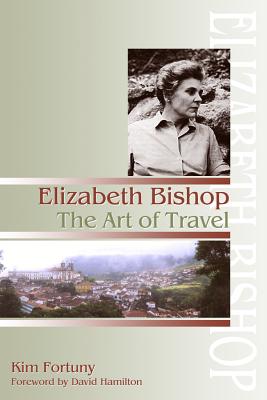 Elizabeth Bishop: The Art of Travel - Fortuny, Kim, and Hamilton, David (Foreword by)