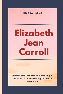 Elizabeth Jean Carroll: Journalistic Trailblazer: Exploring E. Jean Carroll's Pioneering Career in Journalism - C Perez, Roy