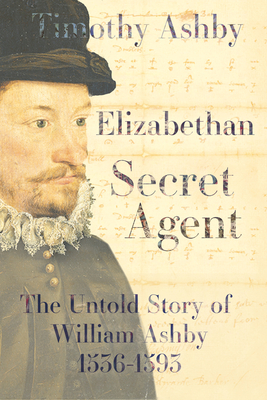 Elizabethan Secret Agent: The Untold Story of William Ashby (1536-1593) - Ashby, Timothy, Dr.