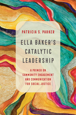 Ella Baker's Catalytic Leadership: A Primer on Community Engagement and Communication for Social Justice Volume 2 - Parker, Patricia S