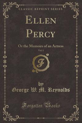 Ellen Percy, Vol. 1: Or the Memoirs of an Actress (Classic Reprint) - Reynolds, George W. M.