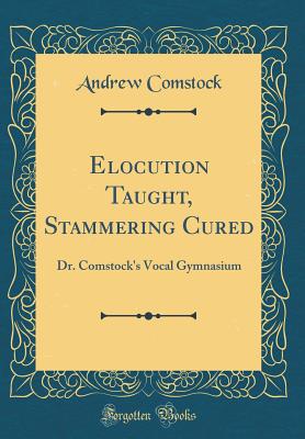 Elocution Taught, Stammering Cured: Dr. Comstock's Vocal Gymnasium (Classic Reprint) - Comstock, Andrew