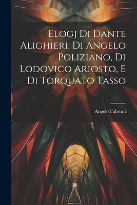 Elogj di Dante Alighieri, di Angelo Poliziano, di Lodovico Ariosto, e di Torquato Tasso - Fabroni, Angelo