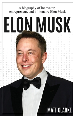 Elon Musk: A Biography of Innovator, Entrepreneur, and Billionaire Elon Musk - Clarke, Matt