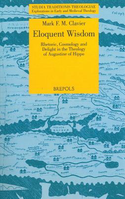 Eloquent Wisdom: Rhetoric, Cosmology and Delight in the Theology of Augustine of Hippo - Augustine of Hippo, and Clavier, Mark