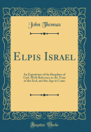 Elpis Israel: An Exposition of the Kingdom of God, with Reference to the Time of the End, and the Age to Come (Classic Reprint)