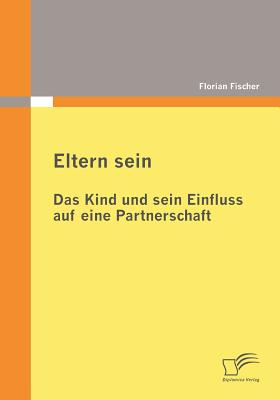 Eltern Sein - Das Kind Und Sein Einfluss Auf Eine Partnerschaft - Fischer, Florian