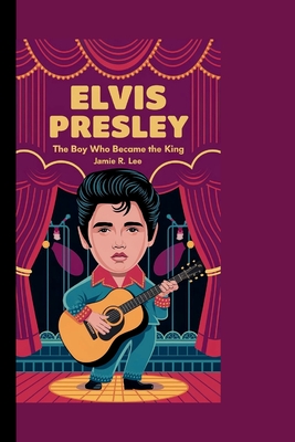 Elvis Presley: The Boy Who Became the King (A Biography Book For Kids) - Chikeluba, Chidimma, and R Lee, Jamie