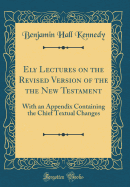 Ely Lectures on the Revised Version of the the New Testament: With an Appendix Containing the Chief Textual Changes (Classic Reprint)