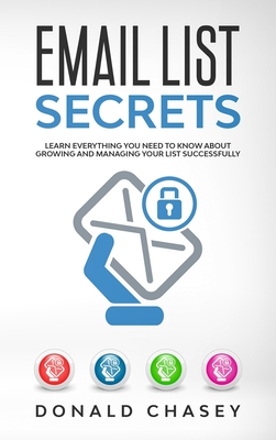Email List Secrets: Learn Everything You Need to Know About Growing and Managing Your List Successfully - Chasey, Donald