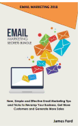 Email Marketing 2018: Email Marketing Secrets Bundle: New, Simple and Effective Email Marketing Tips and Tricks to Revamp Your Business, Get More Customers and Generate More Sales